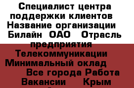 Специалист центра поддержки клиентов › Название организации ­ Билайн, ОАО › Отрасль предприятия ­ Телекоммуникации › Минимальный оклад ­ 37 300 - Все города Работа » Вакансии   . Крым,Алушта